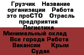 Грузчик › Название организации ­ Работа-это проСТО › Отрасль предприятия ­ Логистика › Минимальный оклад ­ 1 - Все города Работа » Вакансии   . Крым,Судак